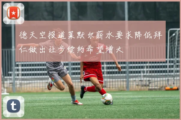 德天空报道莱默尔薪水要求降低拜仁做出让步续约希望增大
