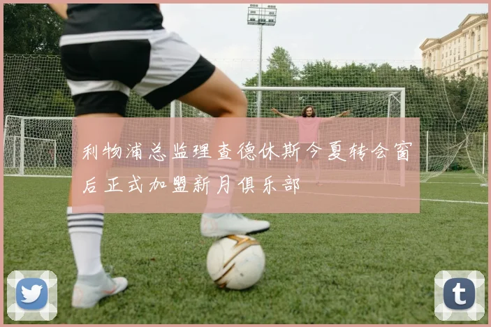 利物浦总监理查德休斯今夏转会窗后正式加盟新月俱乐部
