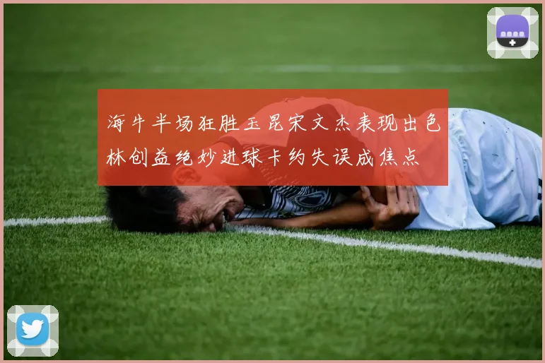 海牛半场狂胜玉昆宋文杰表现出色林创益绝妙进球卡约失误成焦点