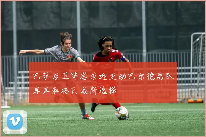 巴萨后卫阵容或迎变动巴尔德离队库库和格瓦成新选择