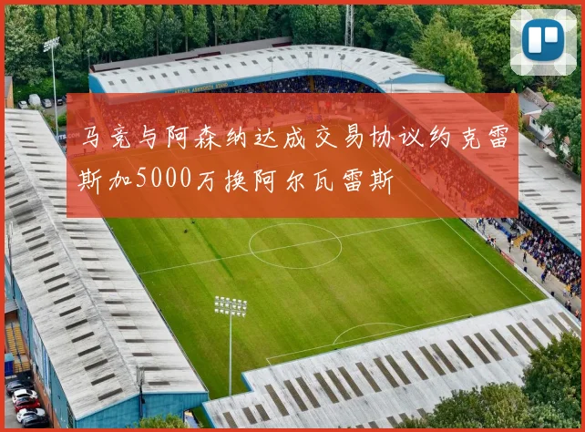 马竞与阿森纳达成交易协议约克雷斯加5000万换阿尔瓦雷斯