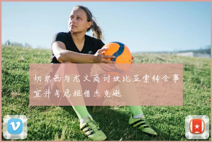 切尔西与尤文商讨坎比亚索转会事宜并考虑租借杰克逊