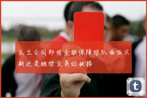 瓦兰合同即将全额保障球队面临买断还是继续交易的抉择