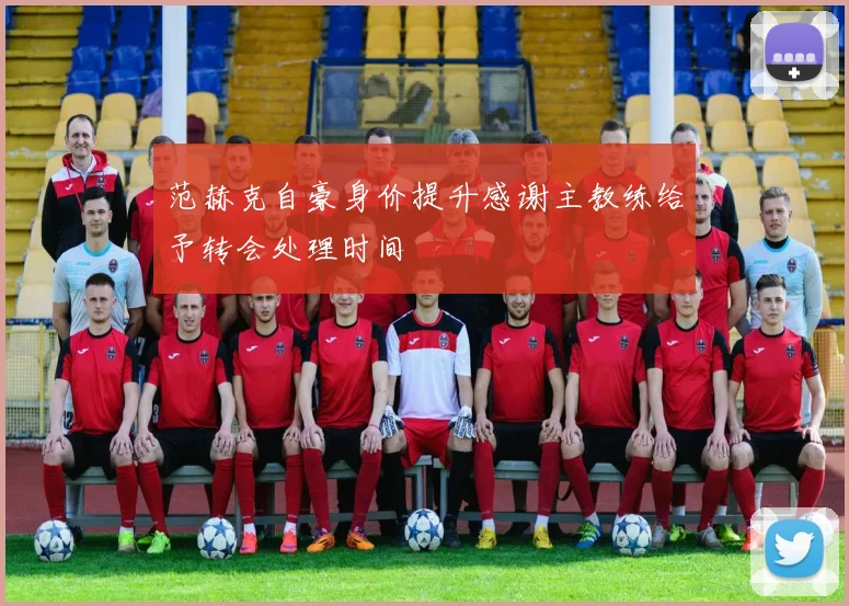 范赫克自豪身价提升感谢主教练给予转会处理时间
