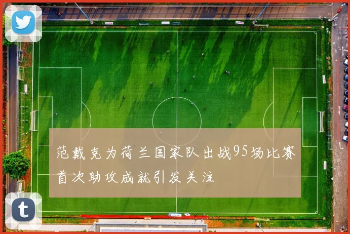 范戴克为荷兰国家队出战95场比赛首次助攻成就引发关注