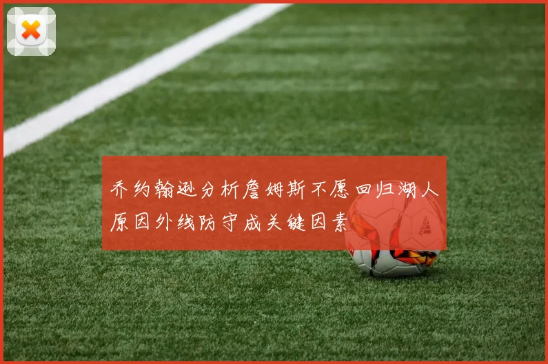 乔约翰逊分析詹姆斯不愿回归湖人原因外线防守成关键因素
