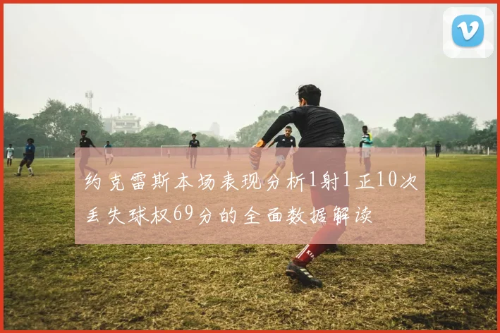 约克雷斯本场表现分析1射1正10次丢失球权69分的全面数据解读