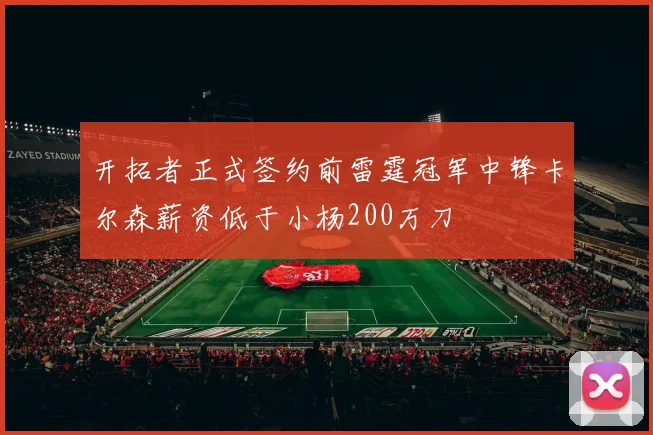 开拓者正式签约前雷霆冠军中锋卡尔森薪资低于小杨200万刀