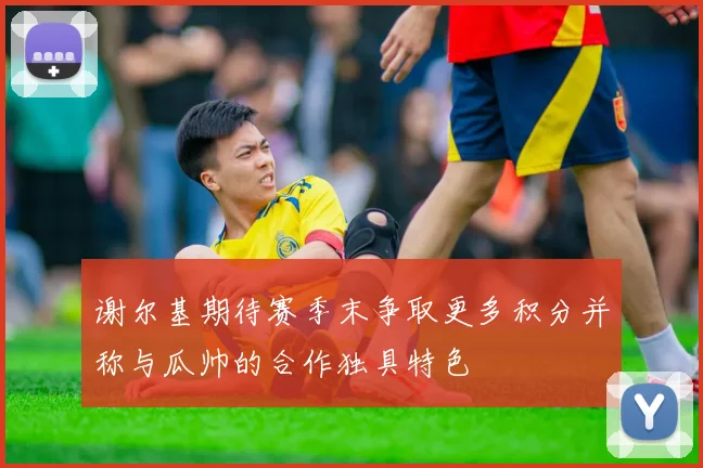 谢尔基期待赛季末争取更多积分并称与瓜帅的合作独具特色