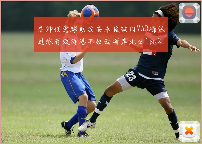 李帅任意球助攻安永佳破门VAR确认进球有效海港不敌西海岸比分1比2