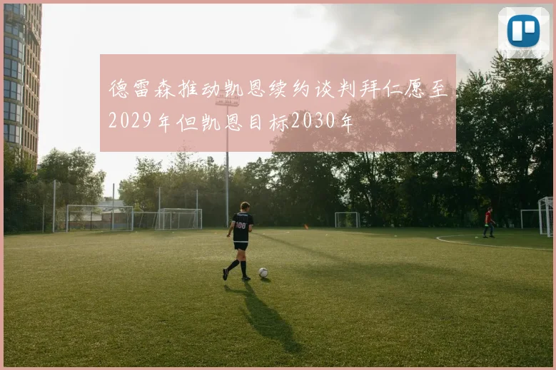 德雷森推动凯恩续约谈判拜仁愿至2029年但凯恩目标2030年