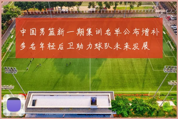 中国男篮新一期集训名单公布增补多名年轻后卫助力球队未来发展