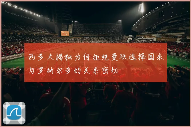 西多夫揭秘为何拒绝曼联选择国米与罗纳尔多的关系密切