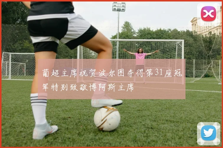 葡超主席祝贺波尔图夺得第31座冠军特别致敬博阿斯主席